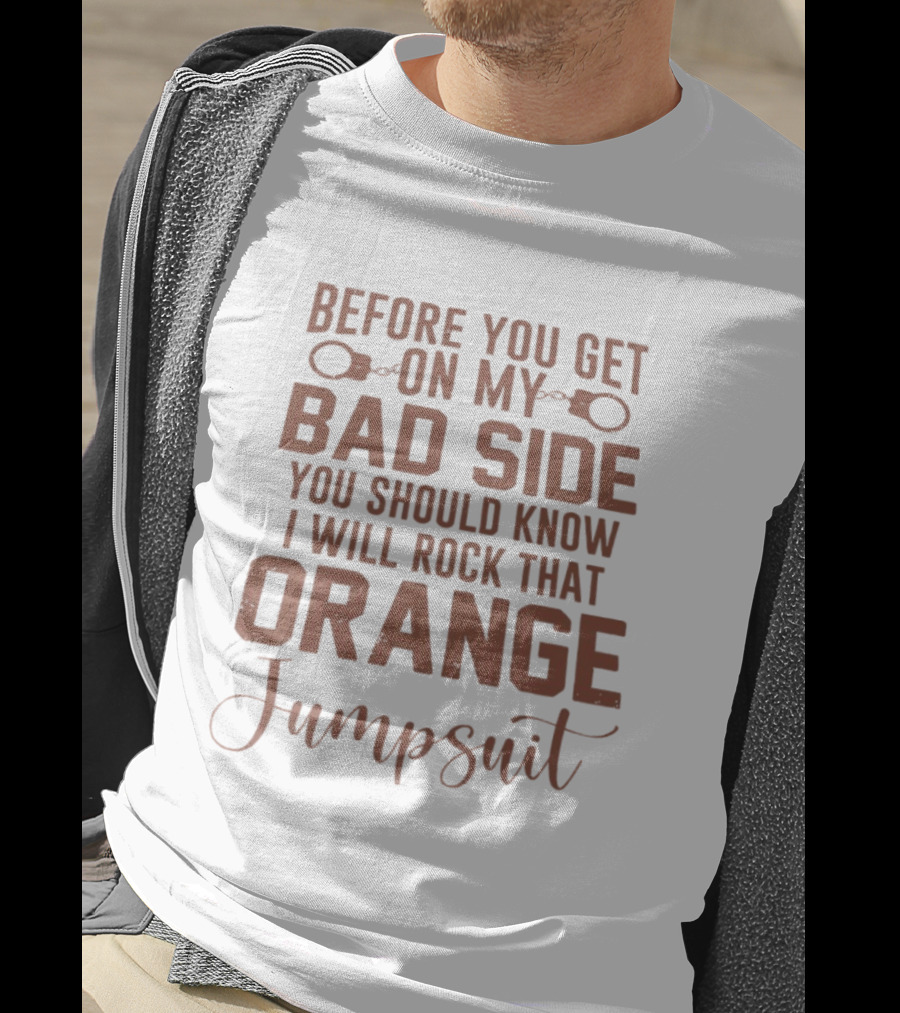 Before You Get On My Bad Side I Will Rock That Orange Jumpsuit T-Shirt