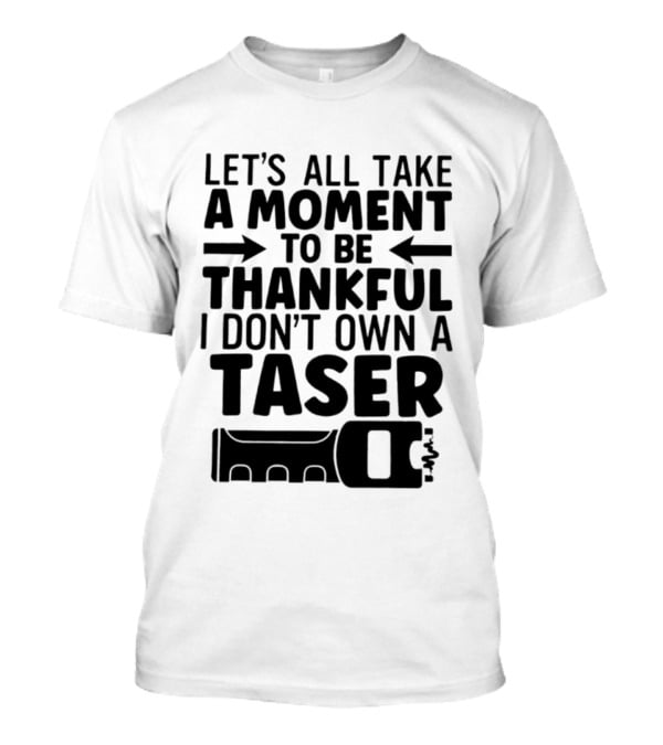 Let's All Take A Moment To Be Thankful I Don't Own A Taser T-Shirt