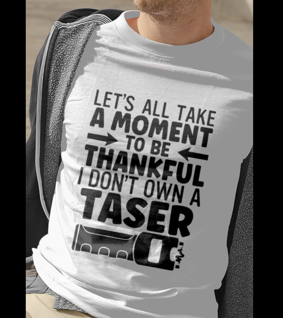 Let's All Take A Moment To Be Thankful I Don't Own A Taser T-Shirt