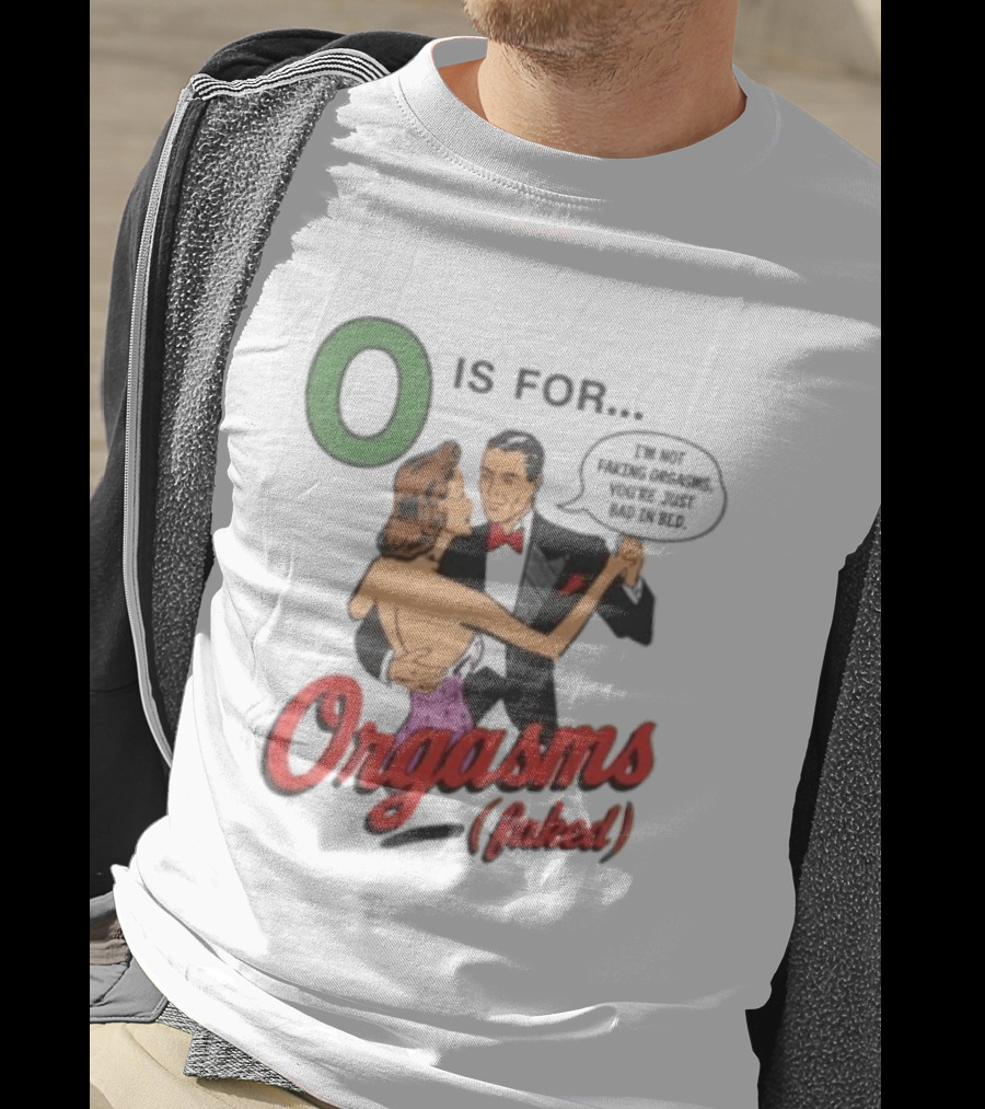 O Is For Orgasm Faked I'm Not Faking Orgasms You're Just Bad In Bed T-Shirt