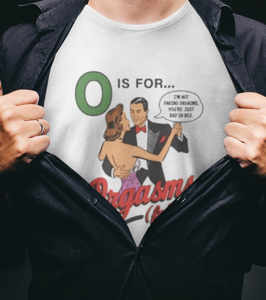 O Is For Orgasm Faked I'm Not Faking Orgasms You're Just Bad In Bed T-Shirt