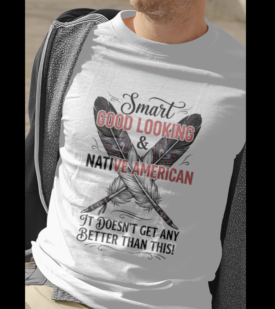 Smart Good Looking Native American It Doesn't Get Any Better Than This T-Shirt
