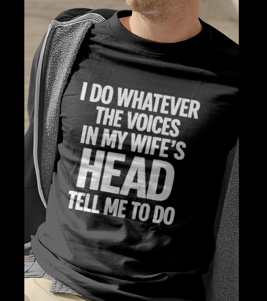 I Do Whatever The Voices In My Wife's Head Tell Me To Do T-Shirt