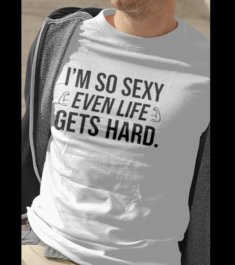 I'm So Sexy Even Life Gets Hard Flexing Arms T-Shirt