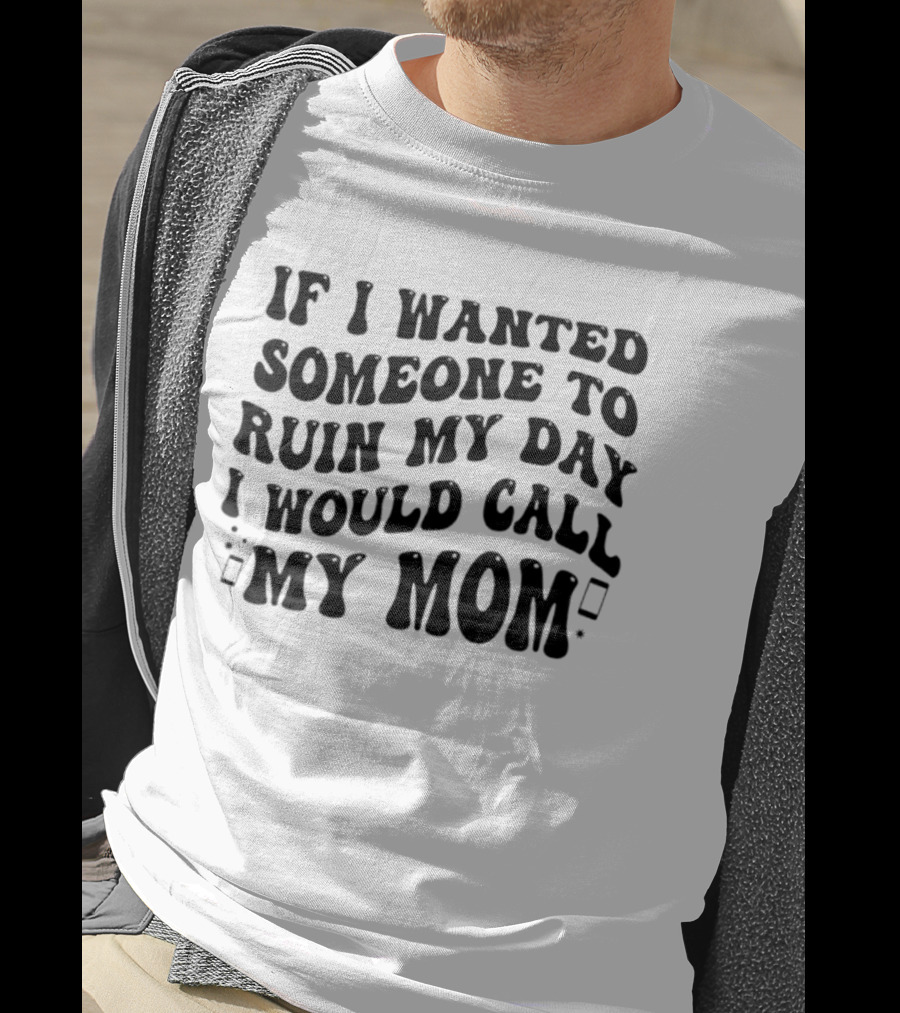 If I Wanted Someone To Ruin My Day I Would Call My Mom T-Shirt