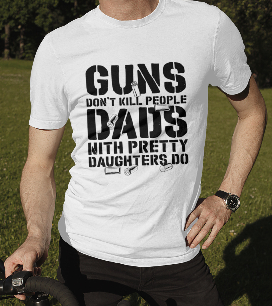 Guns Don't Kill People Dads With Pretty Daughters Do Bullet Casings T-Shirt