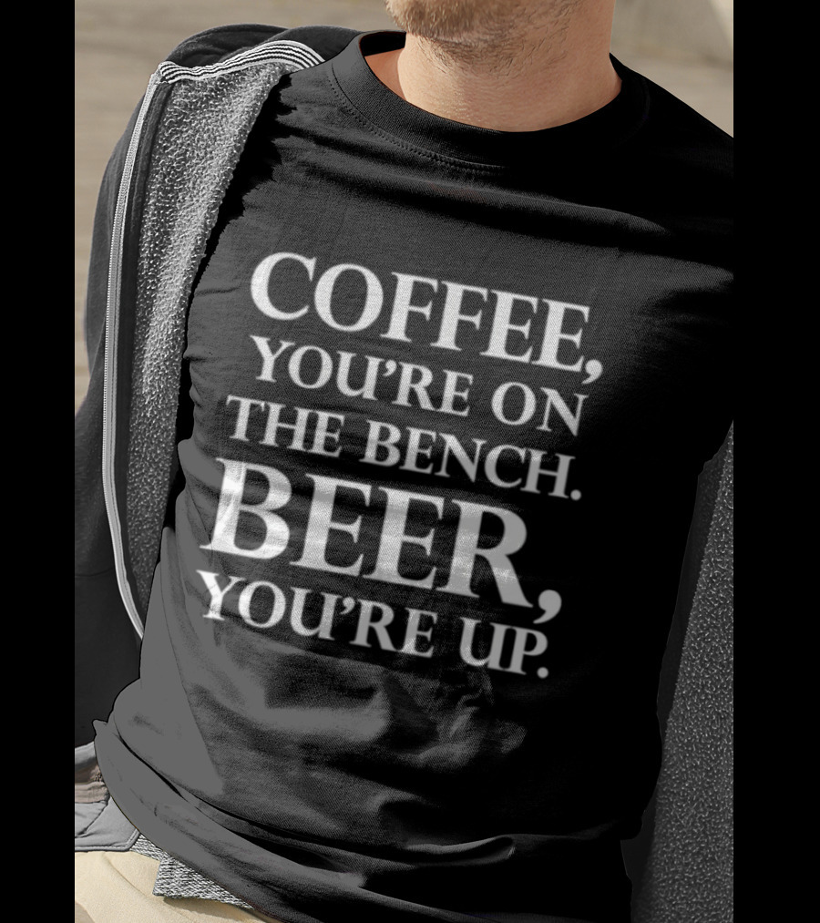 Coffee You're On The Bench Beer You're Up Statement For Beverage Enthusiasts T-Shirt