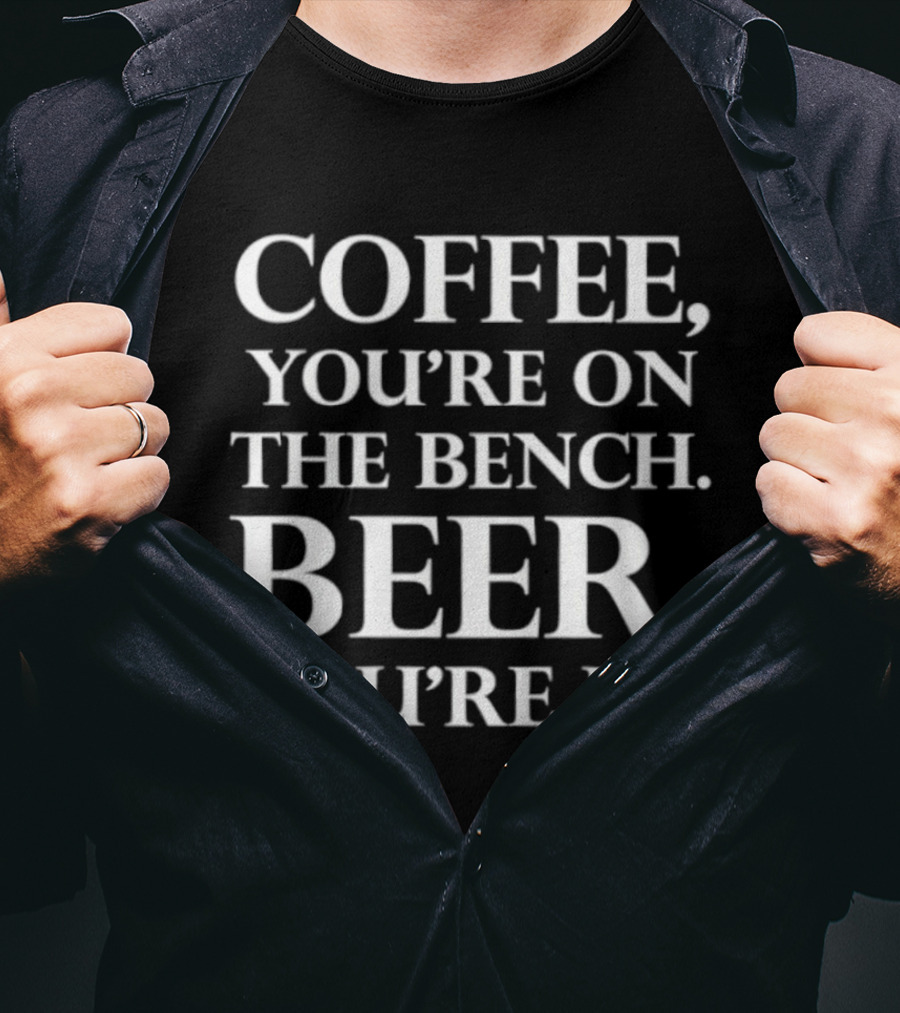 Coffee You're On The Bench Beer You're Up Statement For Beverage Enthusiasts T-Shirt