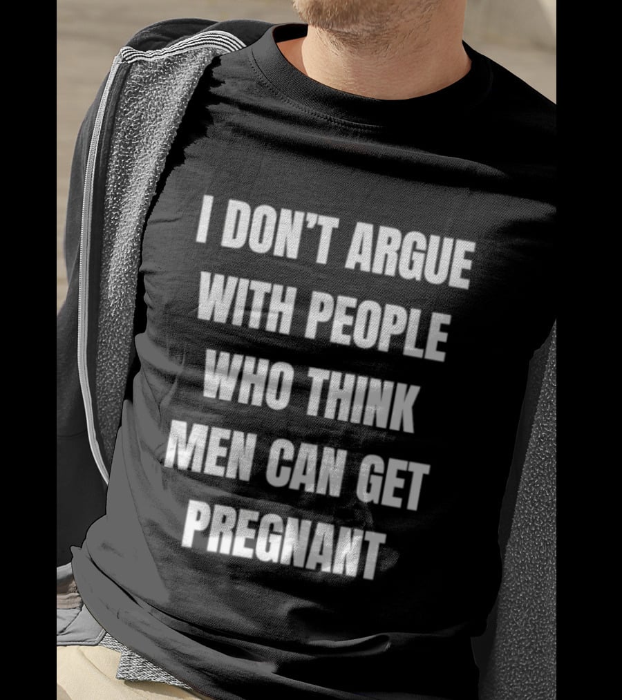 I Don't Argue With People Who Think Men Can Get Pregnant T-Shirt