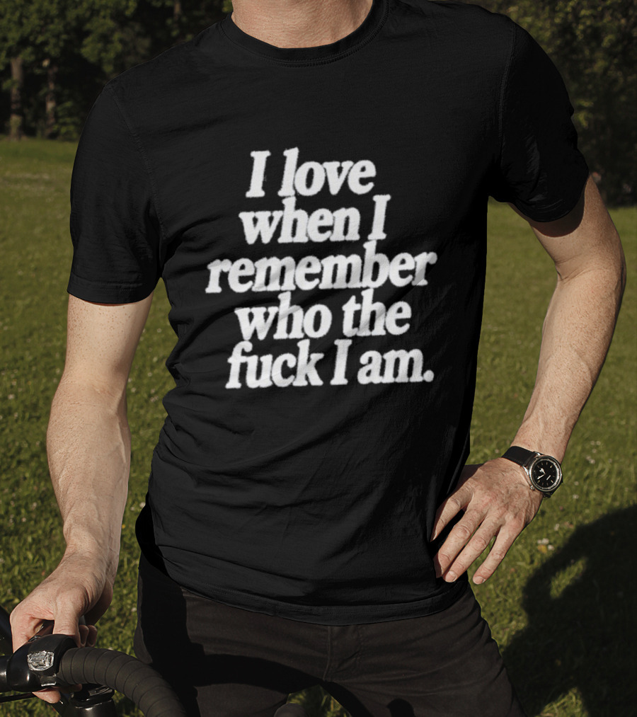 I Love When I Remember Who The Fuck I Am Motivational Reminder T-Shirt
