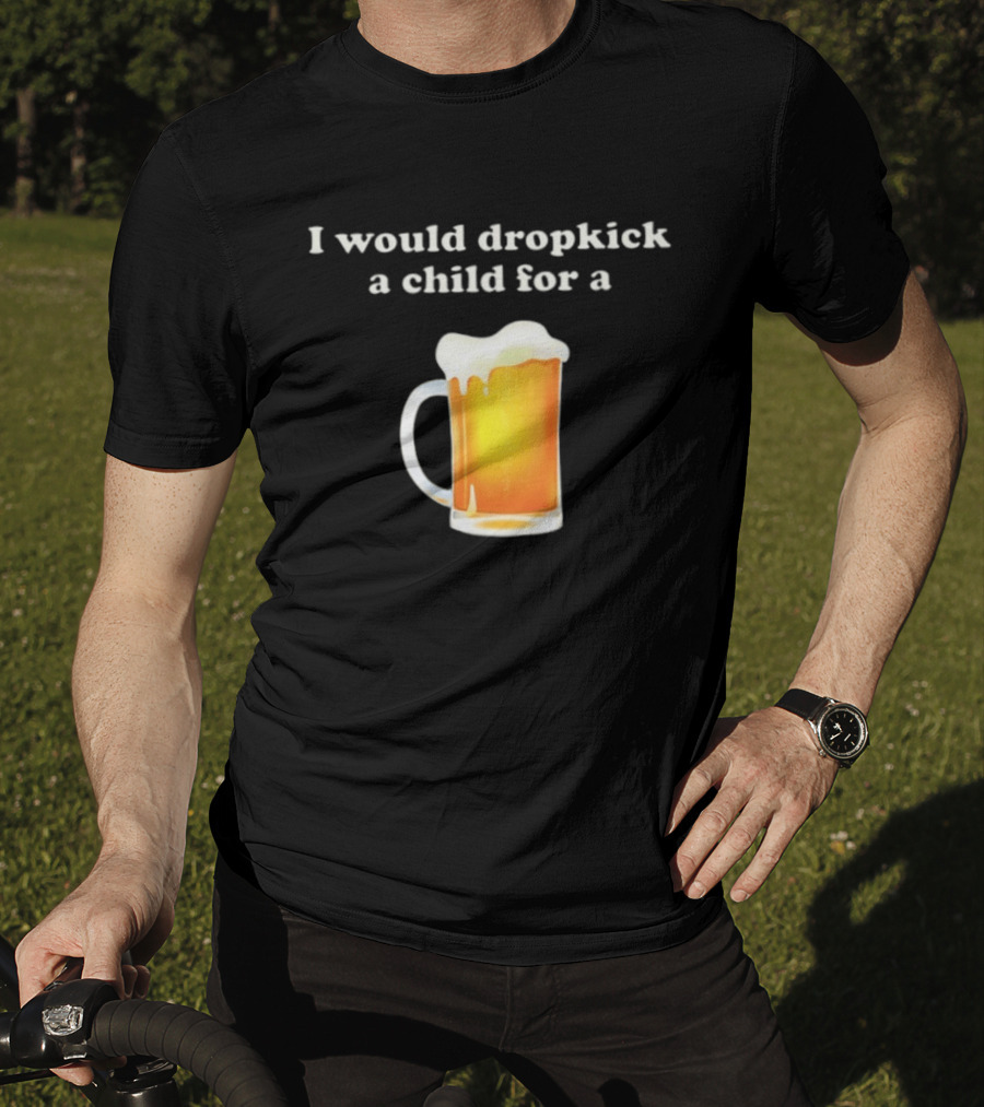 I Would Dropkick A Child For A Beer Drink Humor T-Shirt