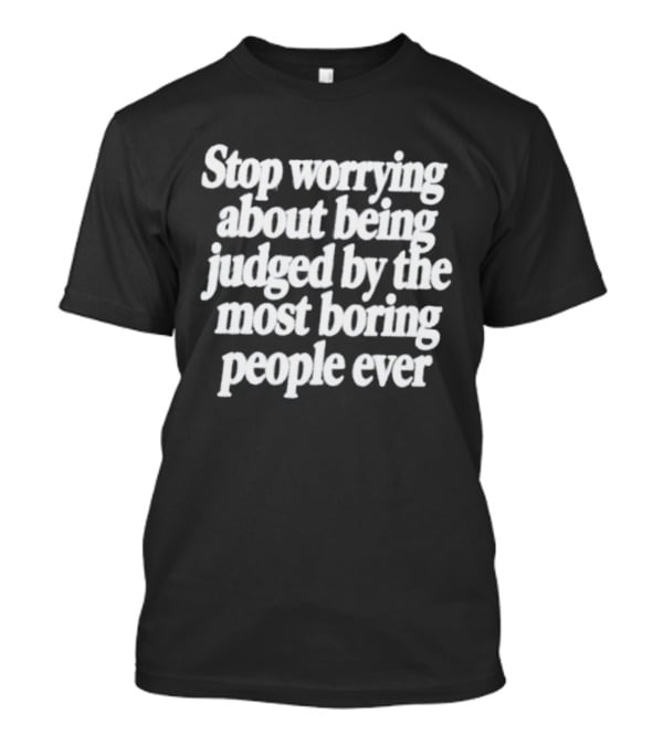 Stop Worrying About Being Judged By The Most Boring People Ever Quirky Attitude T-Shirt