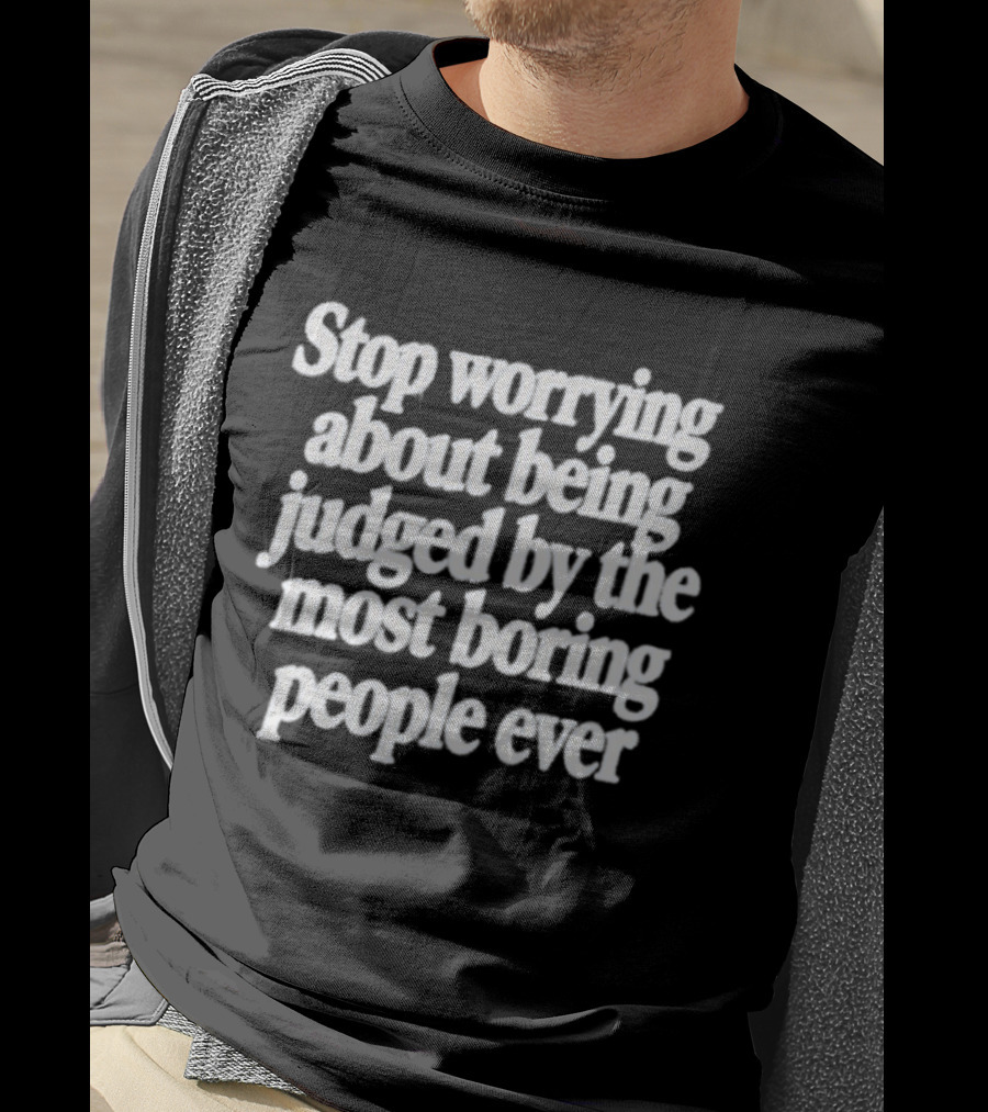 Stop Worrying About Being Judged By The Most Boring People Ever Quirky Attitude T-Shirt