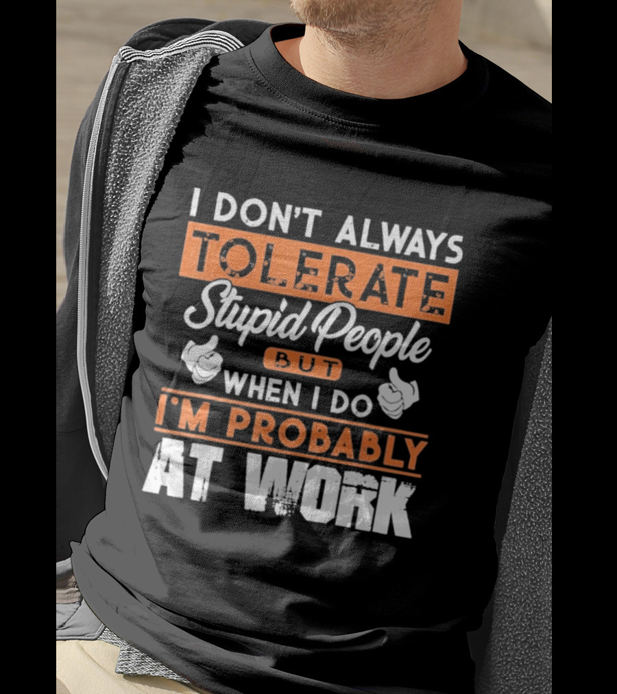 I Don't Always Tolerate Stupid People But When I Do I'm Probably At Work T-Shirt