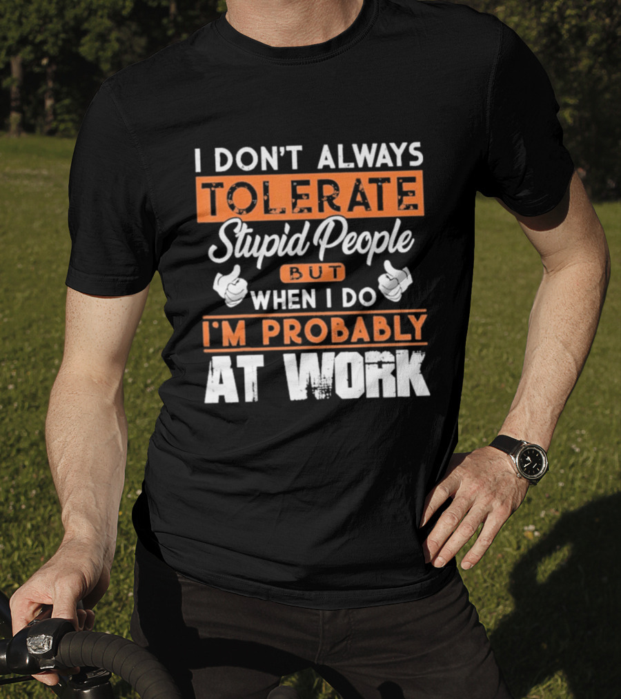 I Don't Always Tolerate Stupid People But When I Do I'm Probably At Work T-Shirt
