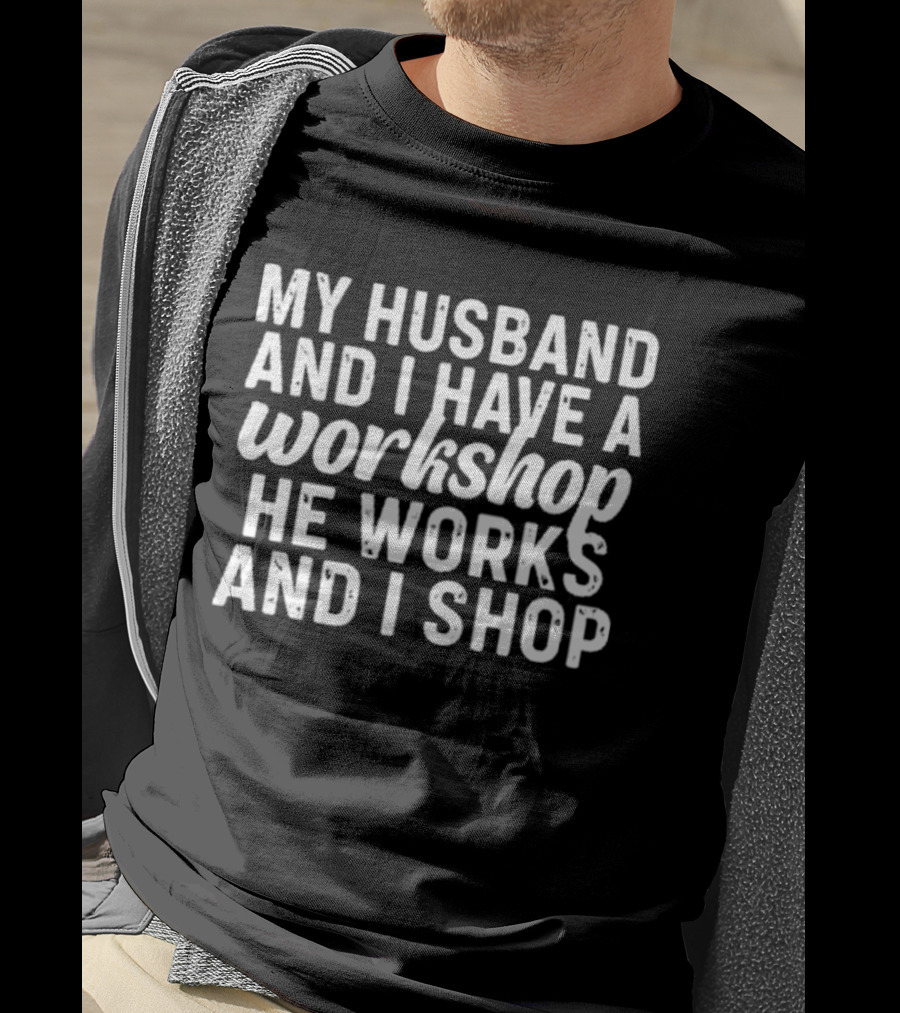 My Husband And I Have A Workshop He Works And I Shop T-Shirt