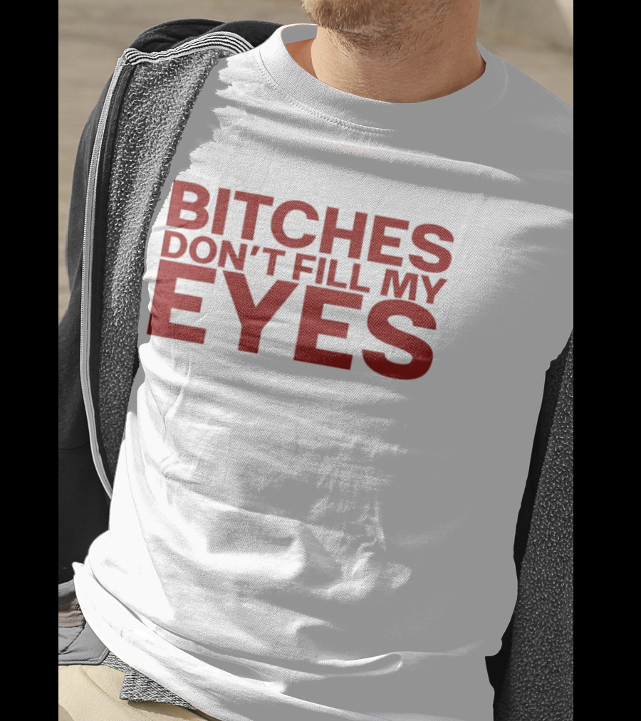 Bitches Don't Fill My Eyes T-Shirt