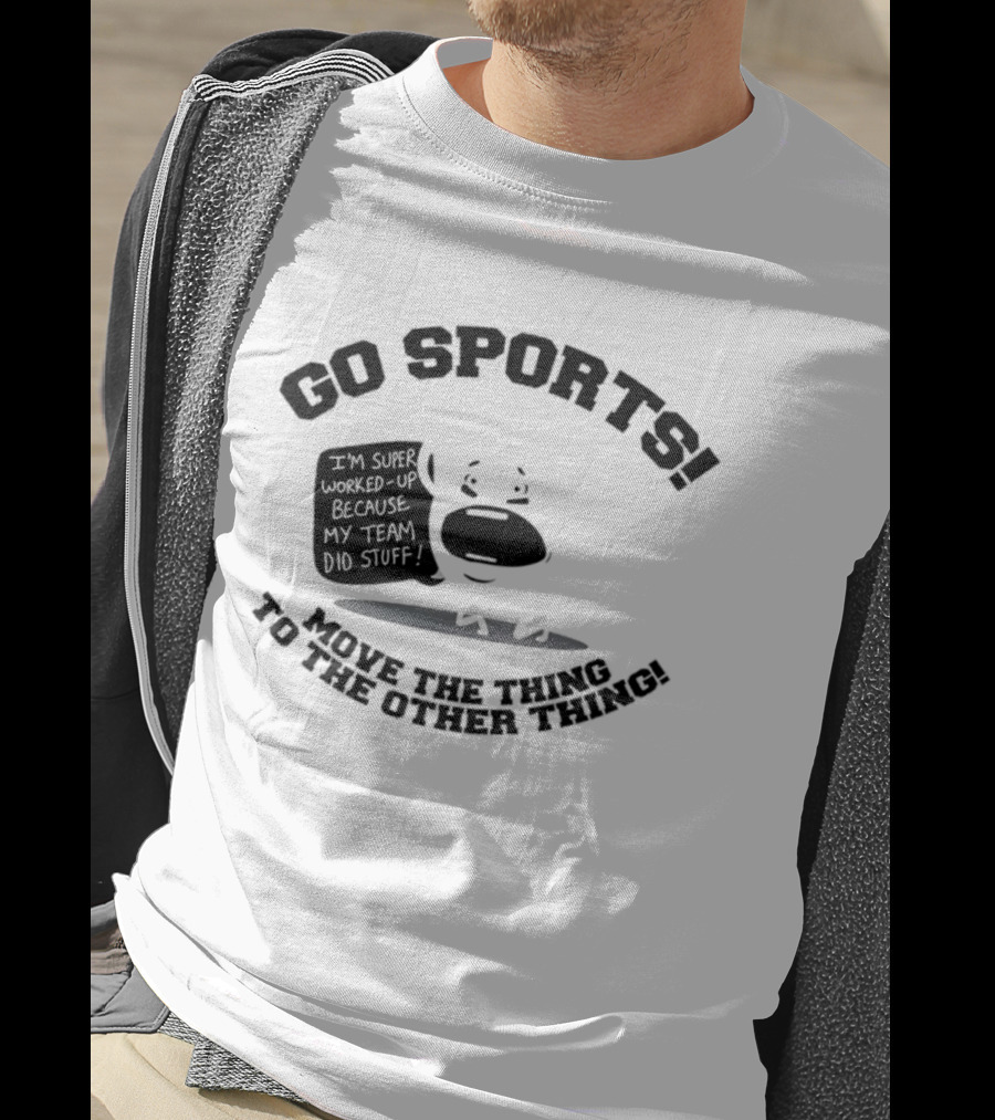 Go Sports Super Worked Up Because My Team Did Stuff Move The Thing To The Other Thing T-Shirt