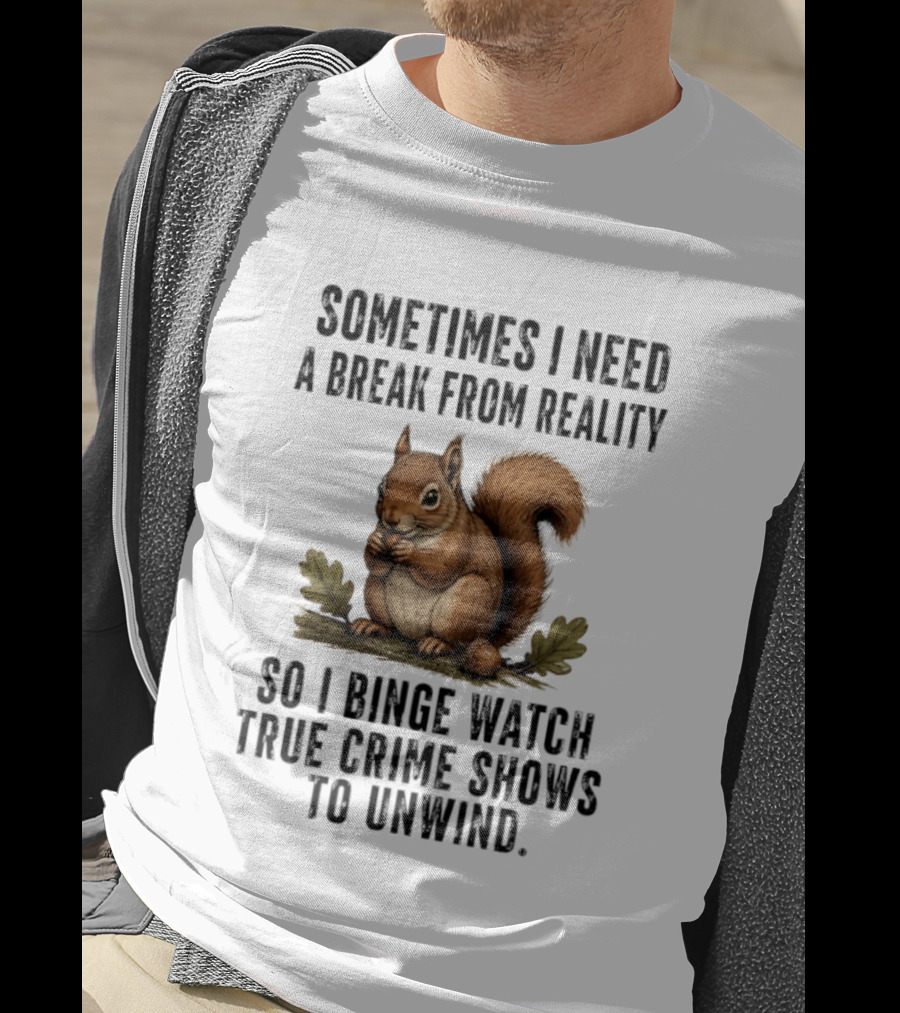 Squirrel With Text Sometimes I Need A Break From Reality So I Binge True Crime Shows To Unwind T-Shirt