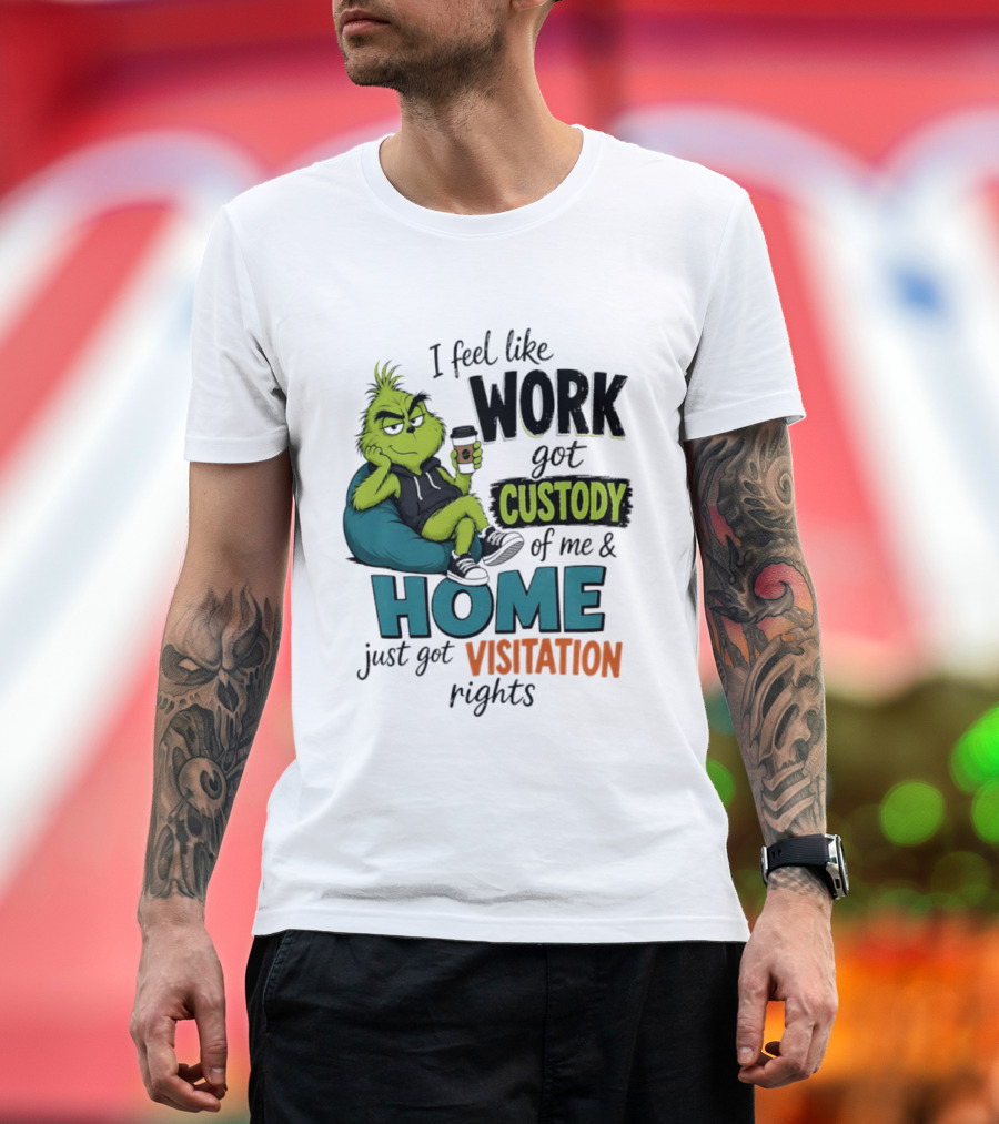 I Feel Like Work Got Custody Of Me And Home Just Got Visitation Rights Grinch T-Shirt