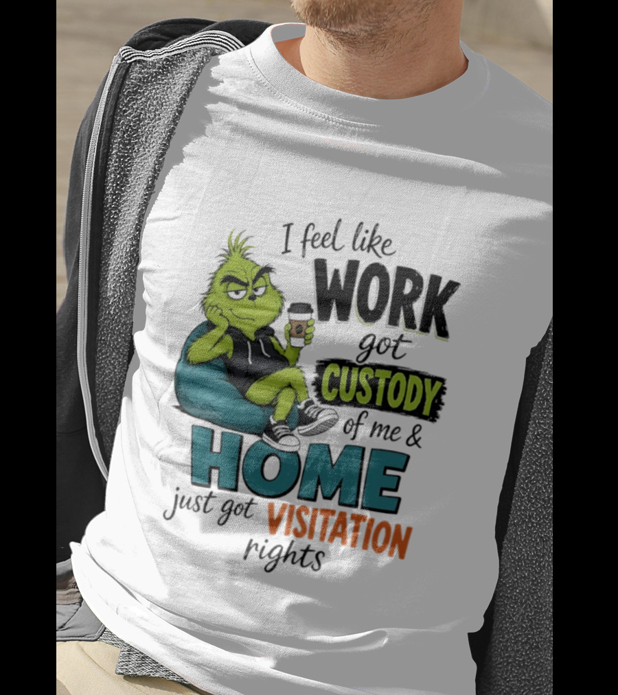 I Feel Like Work Got Custody Of Me And Home Just Got Visitation Rights Grinch T-Shirt