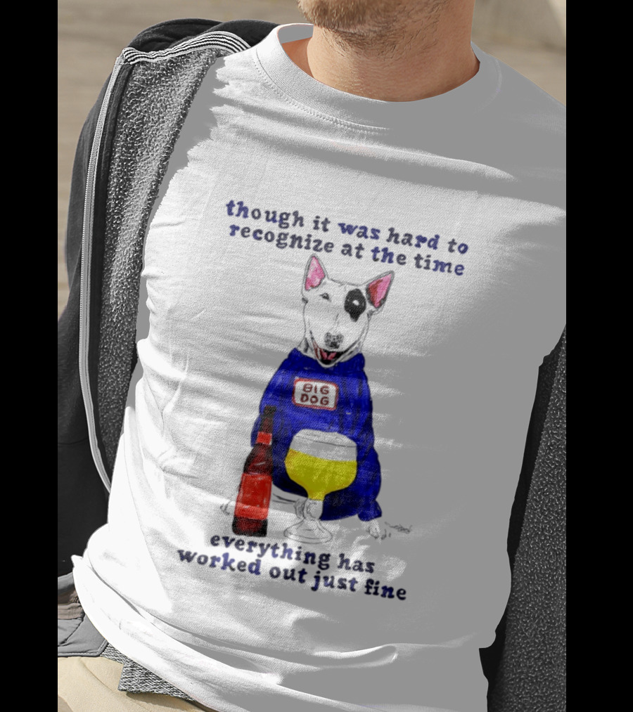 Though It Was Hard To Recognize At The Time Everything Has Worked Out Just Fine Big Dog T-Shirt