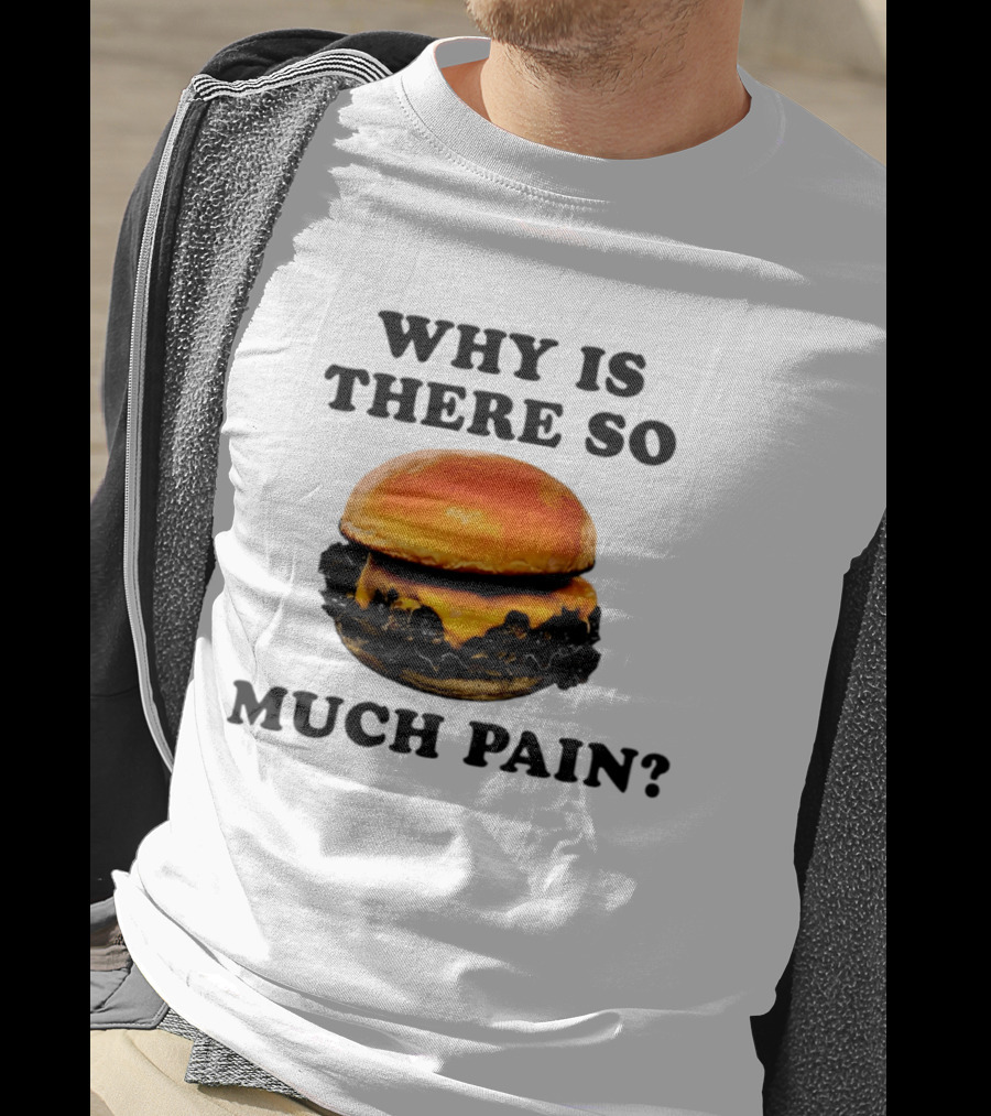 Why Is There So Much Pain Cheeseburger Burger T-Shirt