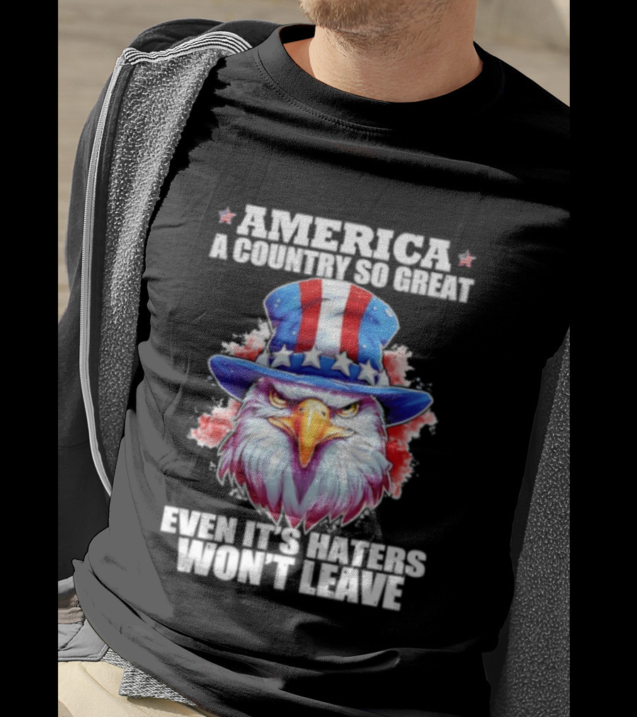 America A Country So Great Even Its Haters Won't Leave Eagle Stars Stripes Hat T-Shirt