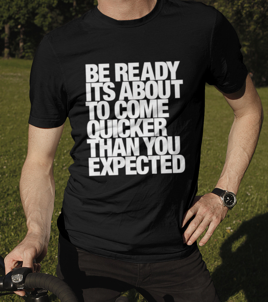 Be Ready It's About To Come Quicker Than You Expected T-Shirt