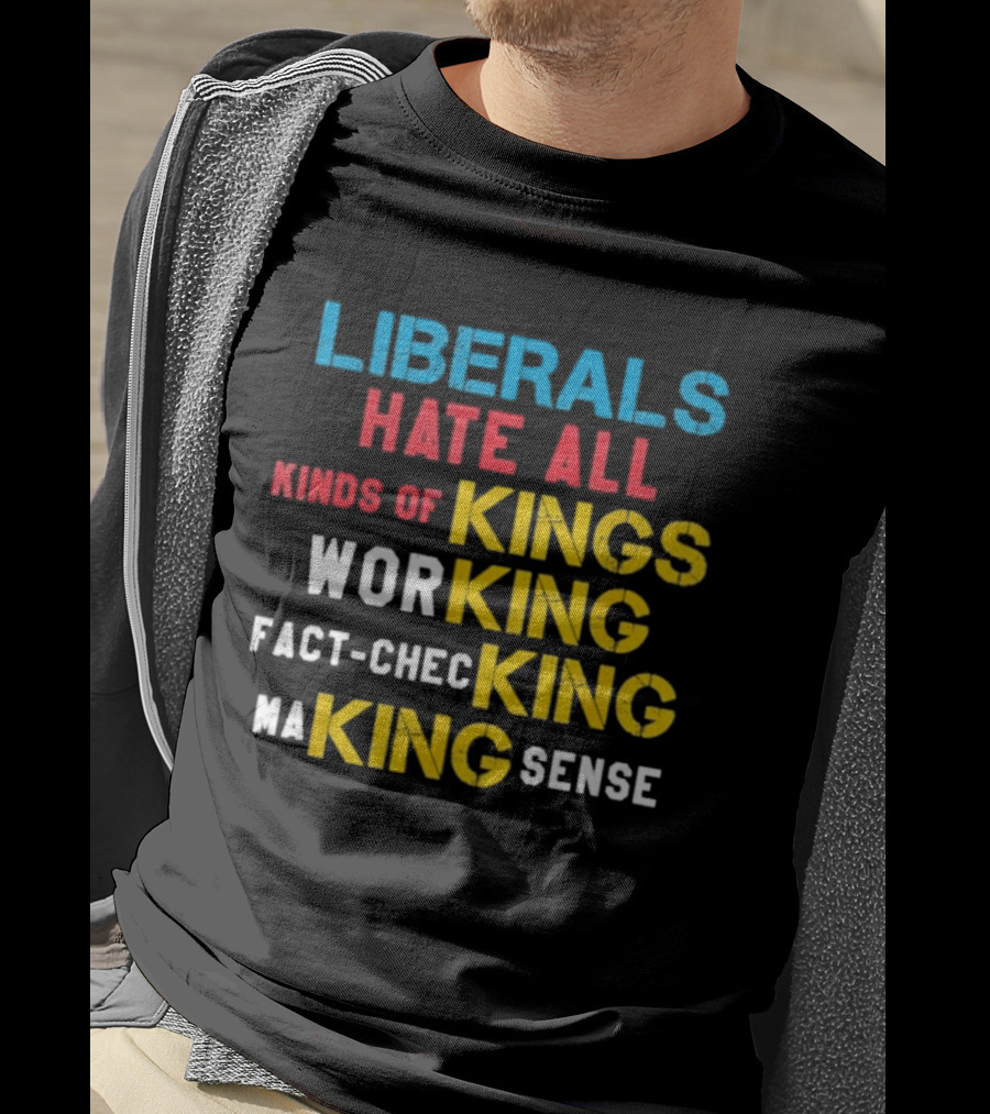 Liberals Hate All Kinds Of Kings Working Fact Checking Making Sense T-Shirt