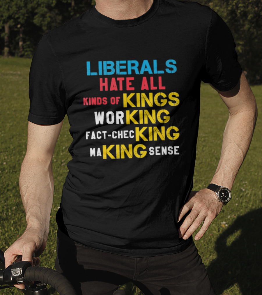 Liberals Hate All Kinds Of Kings Working Fact Checking Making Sense T-Shirt