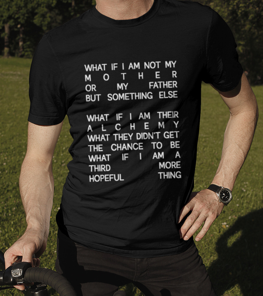 What If I Am Not My Mother Or Father But Something Else Alchemy What They Didn't Get The Chance To Be Third More Hopeful Thing T-Shirt