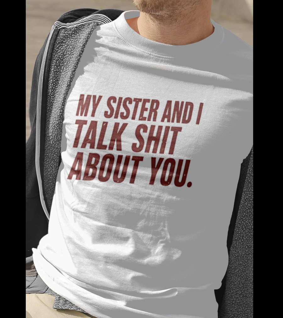 My Sister And I Talk Shit About You T-Shirt