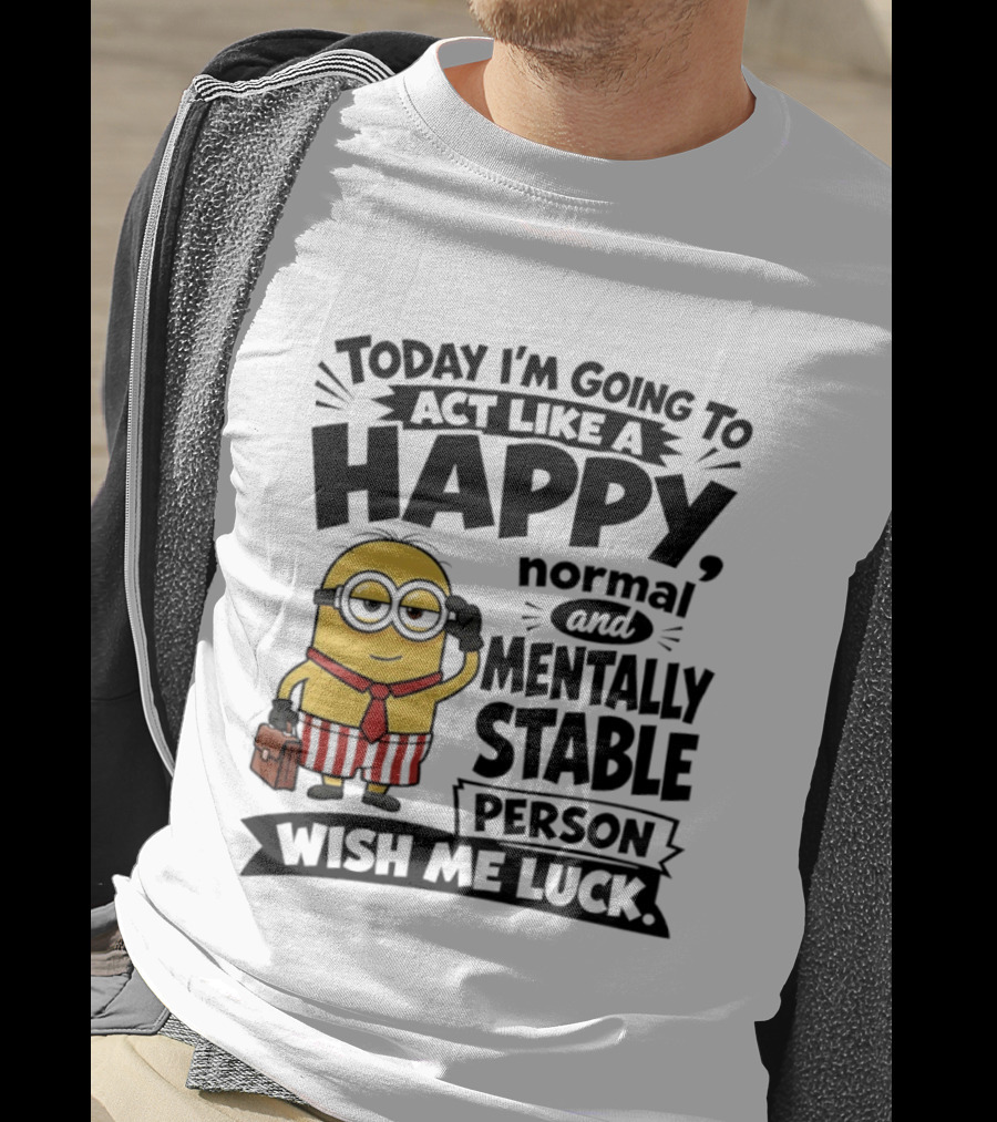 Minions Today I'm Going To Act Like A Happy Normal And Mentally Stable Person Wish Me Luck T-Shirt