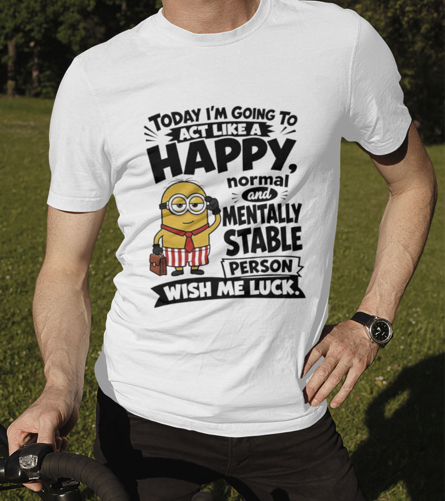 Minions Today I'm Going To Act Like A Happy Normal And Mentally Stable Person Wish Me Luck T-Shirt