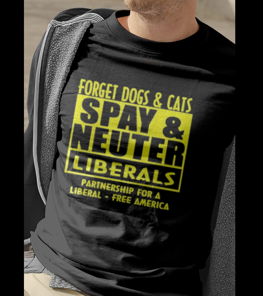 Forget Dogs And Cats Spay And Neuter Liberals Partnership For A Liberal Free America T-Shirt