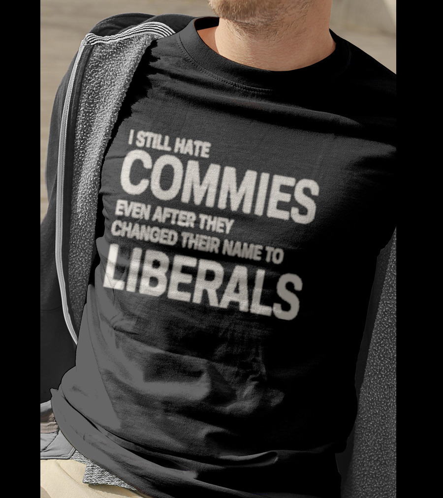 I Still Hate Commies Even After They Changed Their Name To Liberals T-Shirt