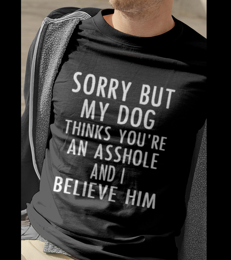 Sorry But My Dog Thinks You're An Asshole And I Believe Him T-Shirt