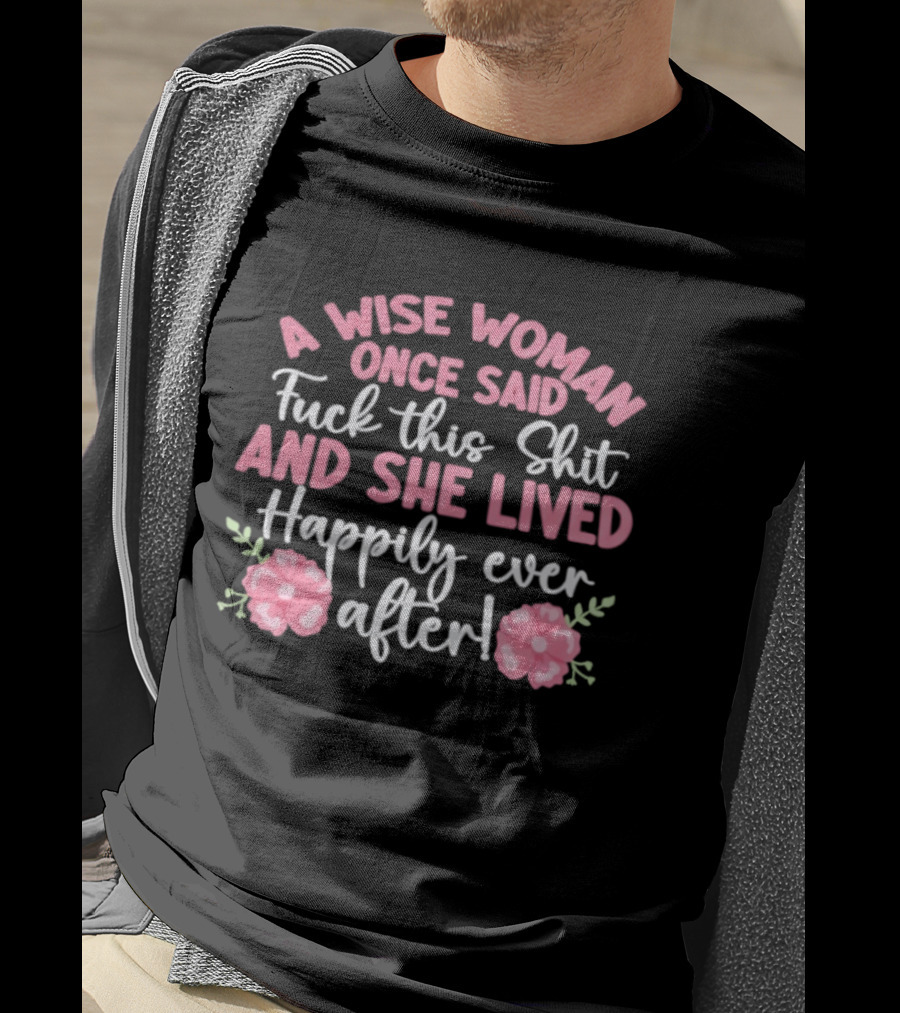 A Wise Woman Once Said Fuck This Shit And She Lived Happily Ever After Floral T-Shirt