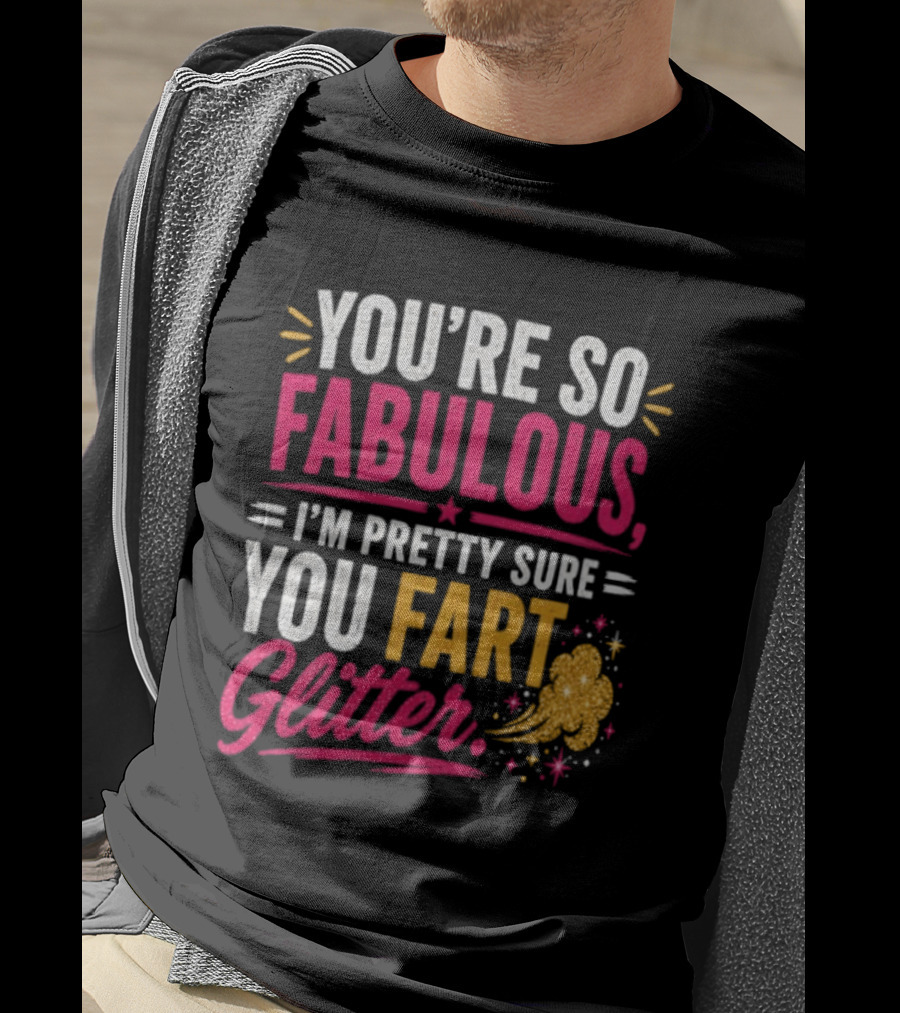 You're So Fabulous I'm Pretty Sure You Fart Glitter T-Shirt