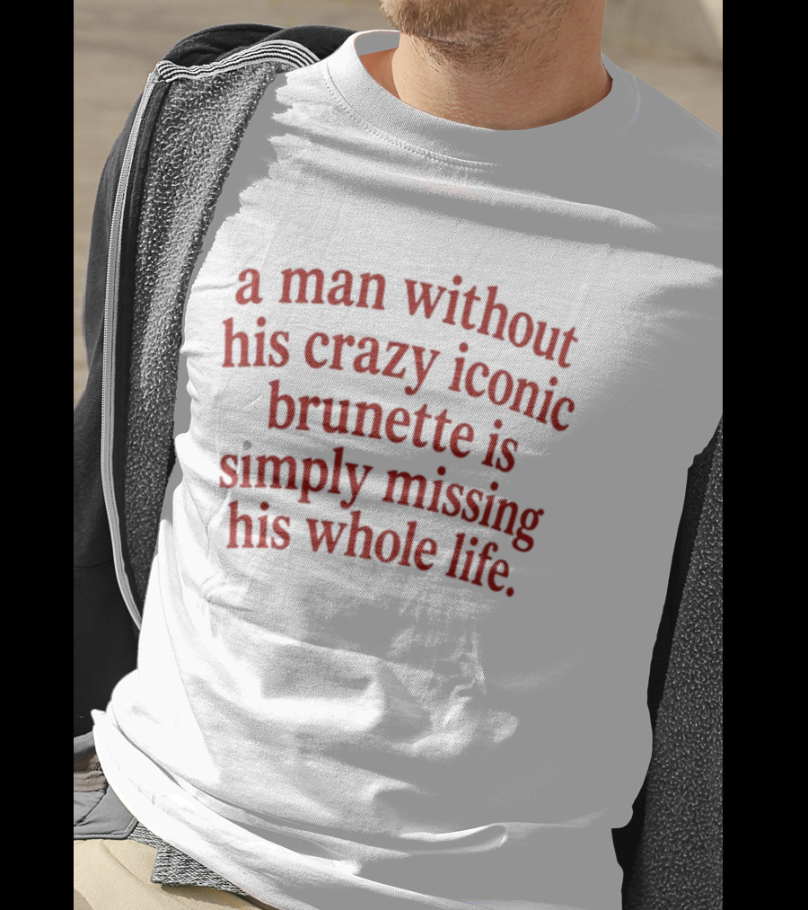 A Man Without His Crazy Iconic Brunette Is Simply Missing His Whole Life T-Shirt