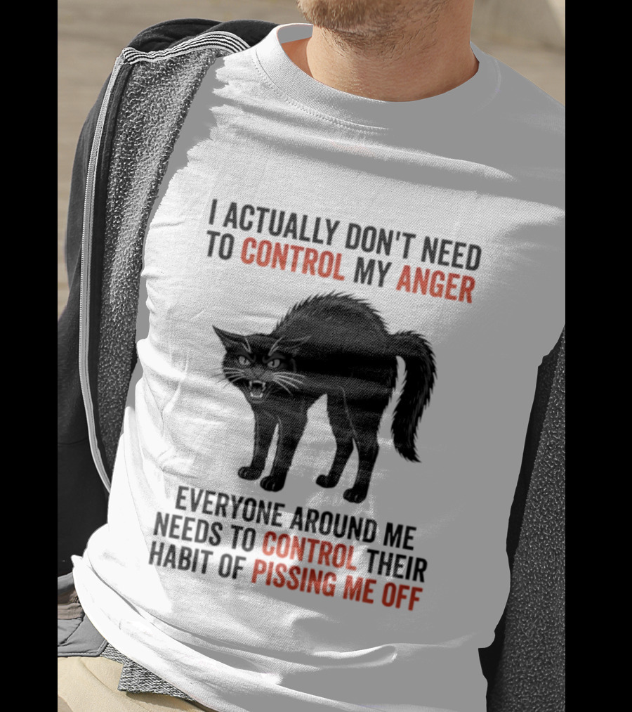 I Actually Don't Need To Control My Anger Everyone Around Me Needs To Control Their Habit Of Pissing Me Off Cat T-Shirt