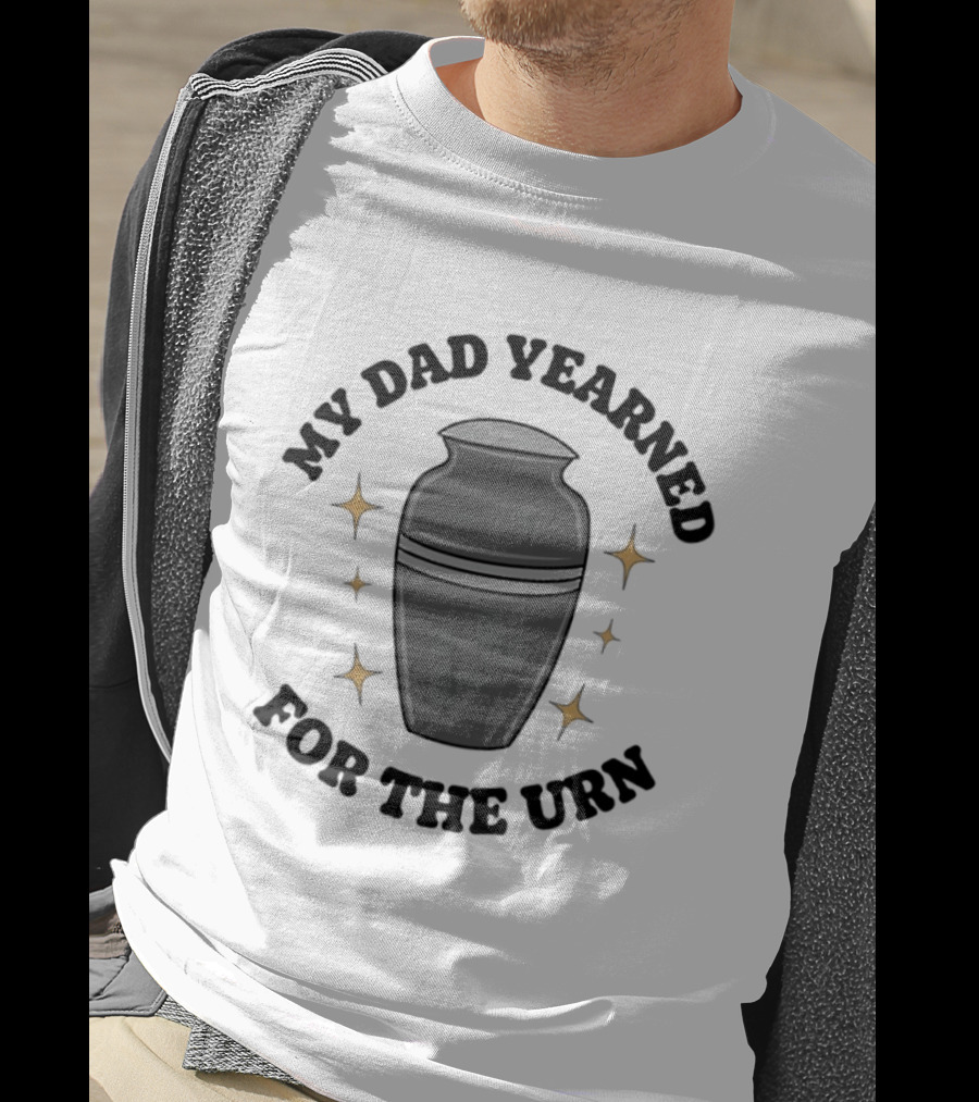 My Dad Yearned For The Urn T-Shirt