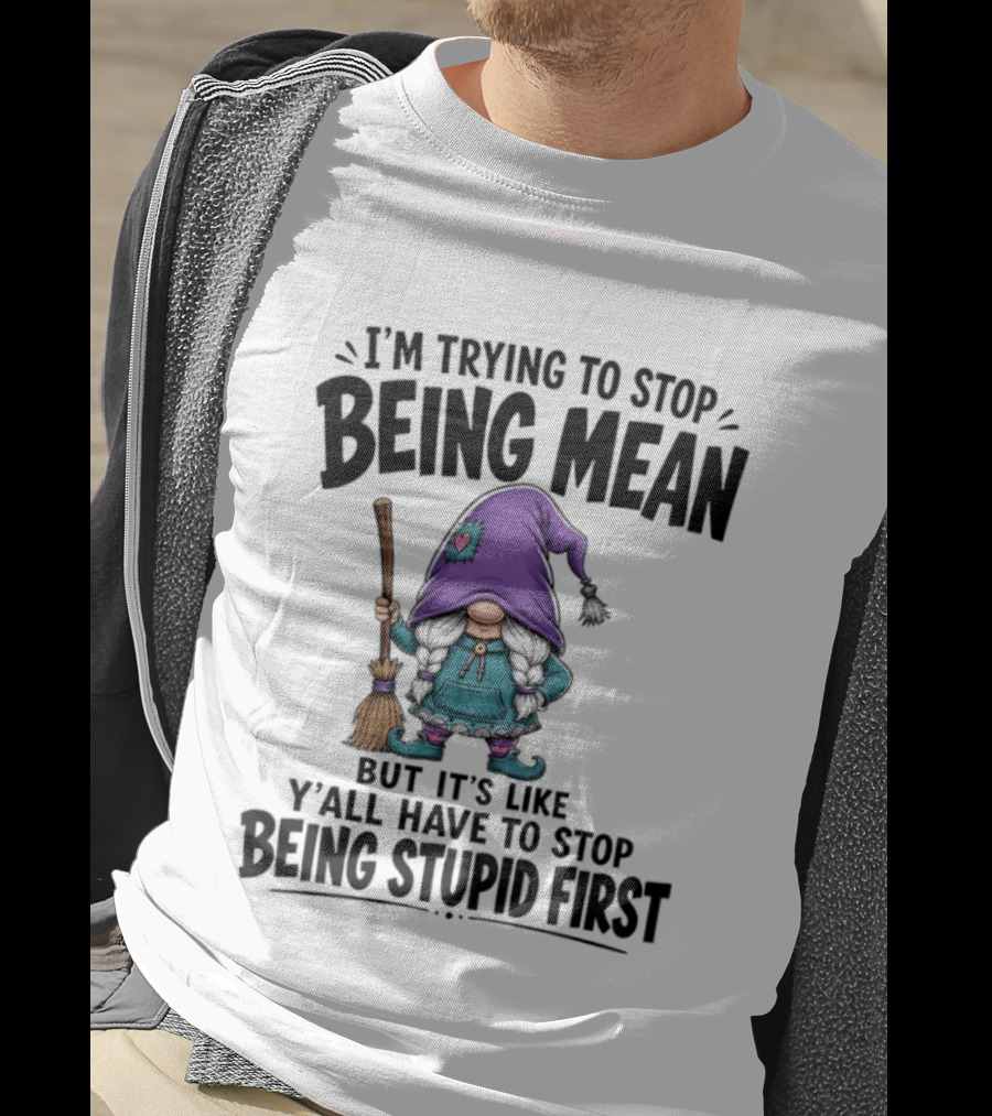 I'm Trying To Stop Being Mean Gnome It's Like Y'all Have To Stop Being Stupid First T-Shirt