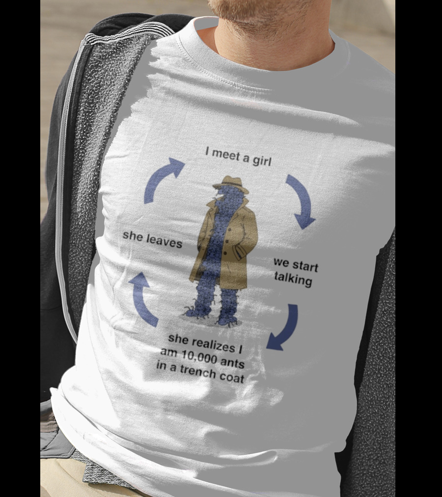 I Meet A Girl We Start Talking She Realizes I Am 10000 Ants In A Trench Coat She Leaves T-Shirt