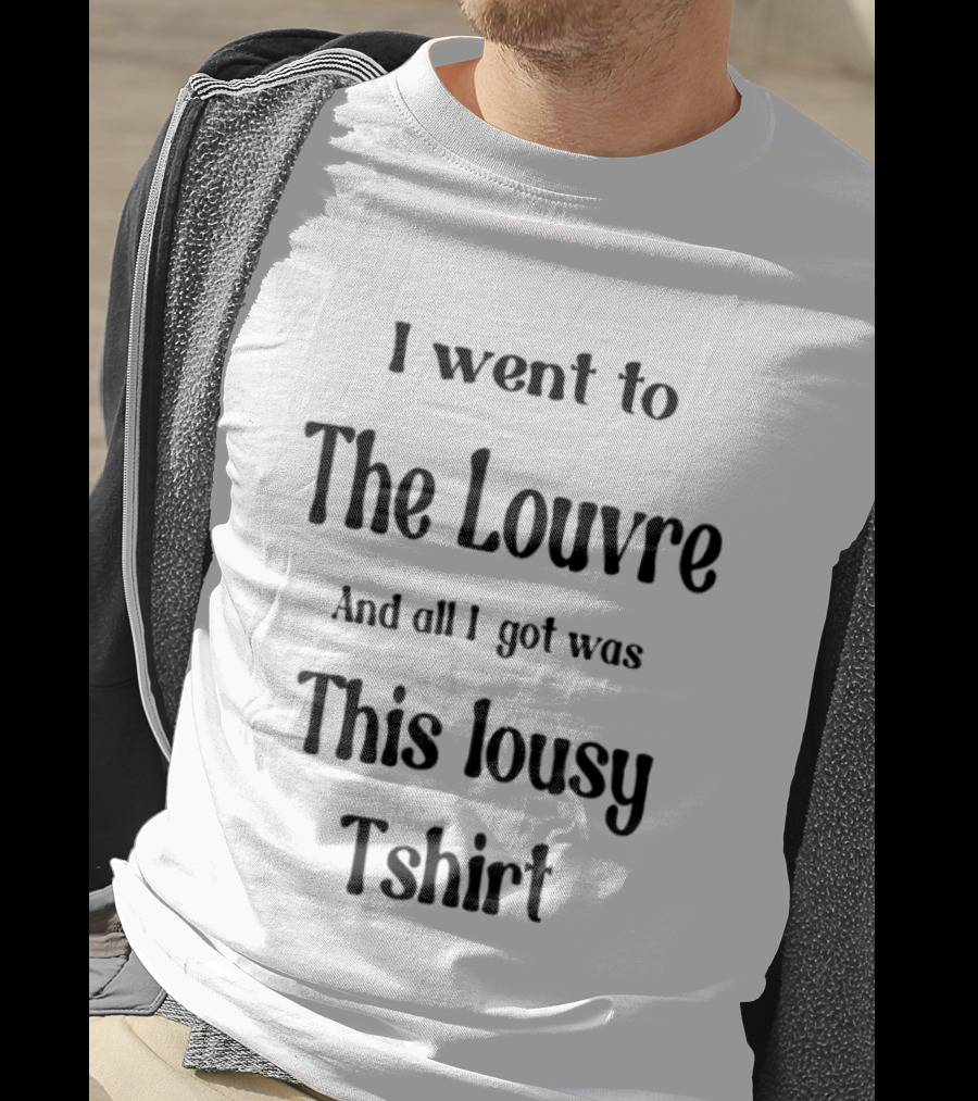 I Went To The Louvre And All I Got Was This Lousy T-Shirt