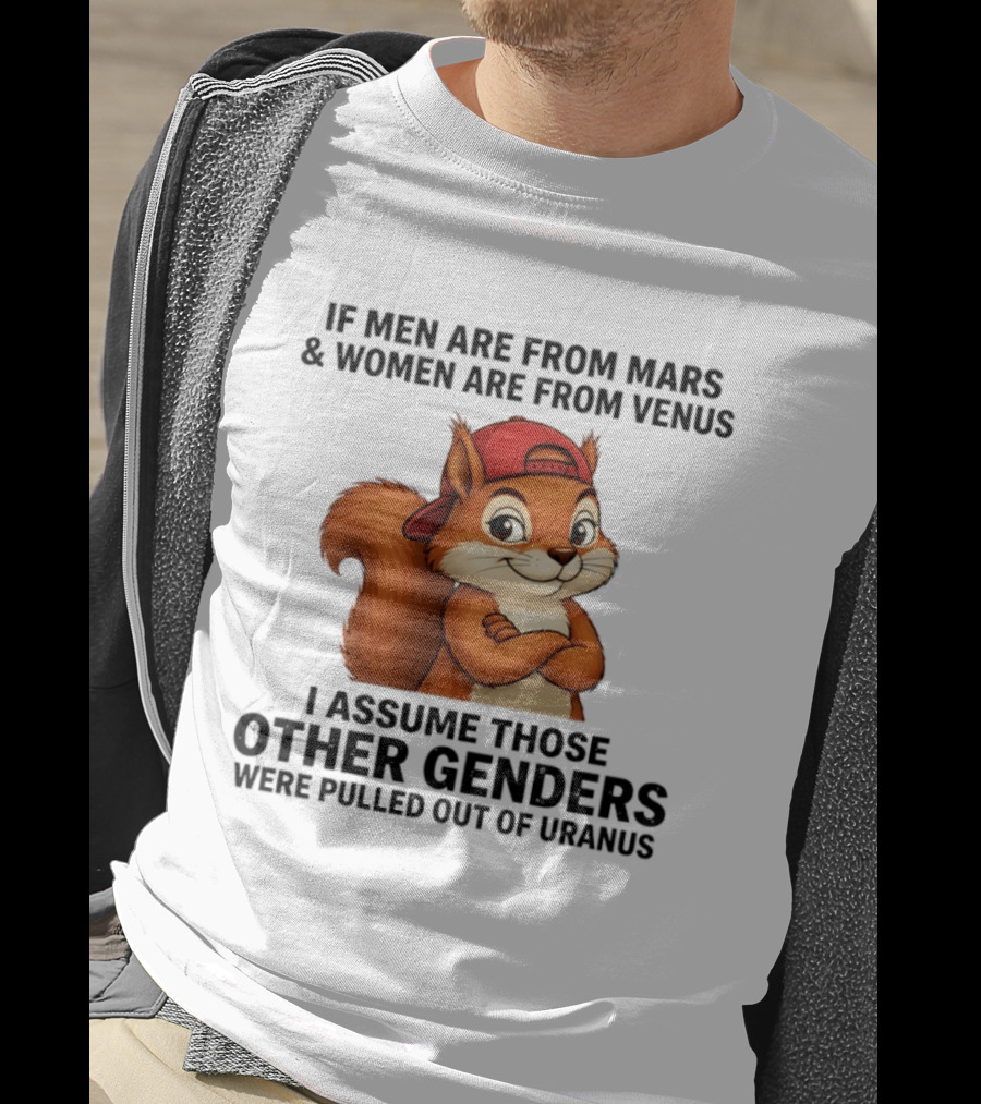 If Men Are From Mars And Women Are From Venus I Assume Those Other Genders Were Pulled Out Of Uranus Squirrel T-Shirt