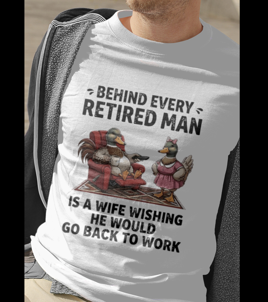 Behind Every Retired Man Is A Wife Wishing He Would Go Back To Work Mallard Ducks In Armchair And Dress T-Shirt
