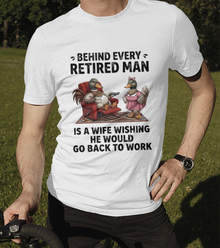 Behind Every Retired Man Is A Wife Wishing He Would Go Back To Work Mallard Ducks In Armchair And Dress T-Shirt