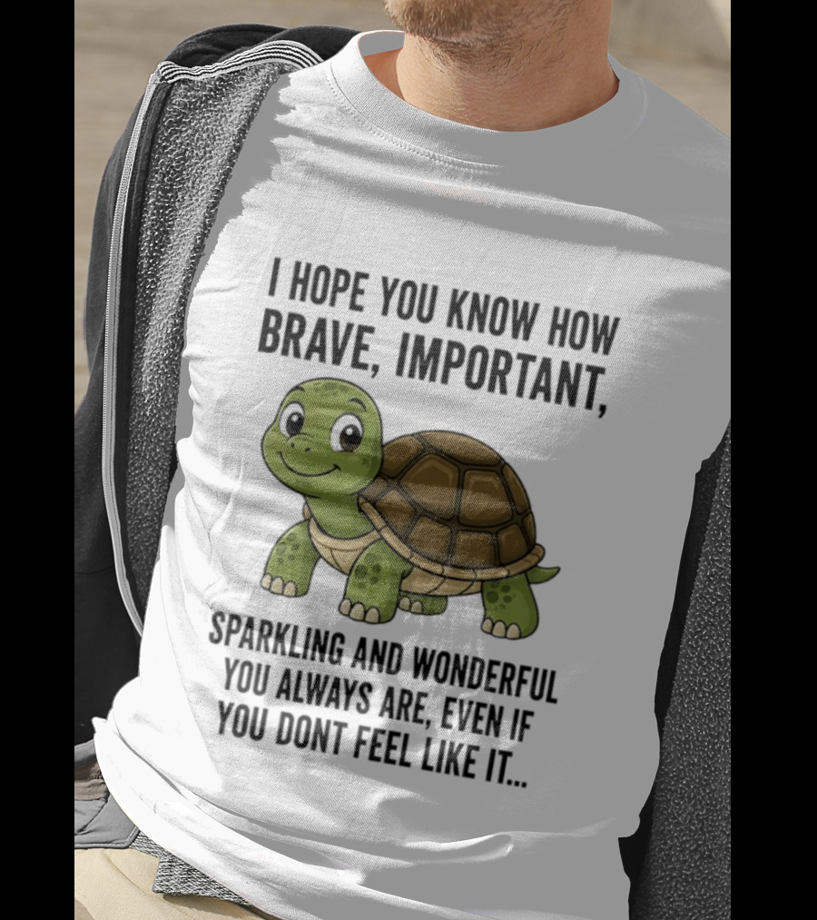 I Hope You Know How Brave Important Sparkling And Wonderful You Always Are Even If You Don't Feel Like It T-Shirt